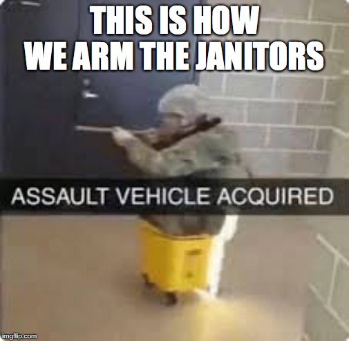 THIS IS HOW WE ARM THE JANITORS | image tagged in assault weapons,army,janitor,guns | made w/ Imgflip meme maker