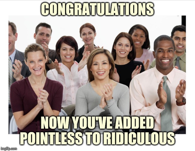 People Clapping | CONGRATULATIONS NOW YOU'VE ADDED POINTLESS TO RIDICULOUS | image tagged in people clapping | made w/ Imgflip meme maker