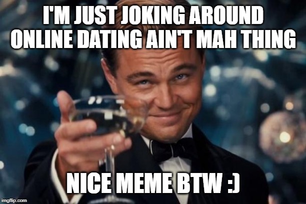 Leonardo Dicaprio Cheers Meme | I'M JUST JOKING AROUND ONLINE DATING AIN'T MAH THING NICE MEME BTW :) | image tagged in memes,leonardo dicaprio cheers | made w/ Imgflip meme maker