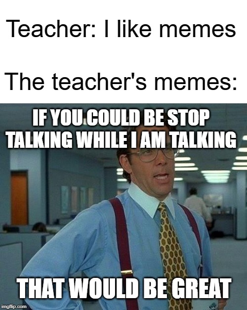 Teacher's memes are bad | Teacher: I like memes; The teacher's memes:; IF YOU COULD BE STOP TALKING WHILE I AM TALKING; THAT WOULD BE GREAT | image tagged in memes,that would be great,funny,teacher,school | made w/ Imgflip meme maker