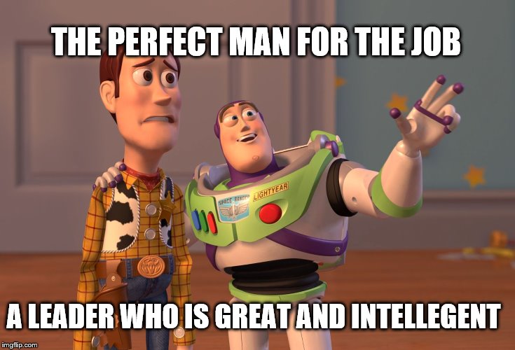X, X Everywhere Meme | A LEADER WHO IS GREAT AND INTELLEGENT THE PERFECT MAN FOR THE JOB | image tagged in memes,x x everywhere | made w/ Imgflip meme maker