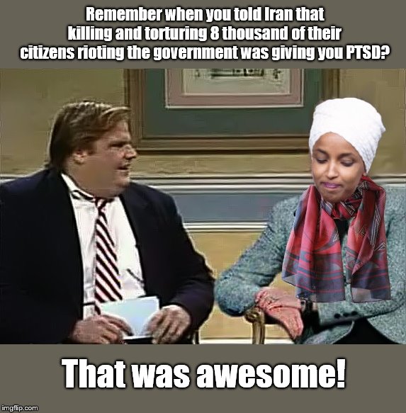 Remember when, hypocrite? | Remember when you told Iran that killing and torturing 8 thousand of their citizens rioting the government was giving you PTSD? That was awesome! | image tagged in remember when omar,ilhan omar,hypocrite,iran,islamic state,awesome chris farley | made w/ Imgflip meme maker