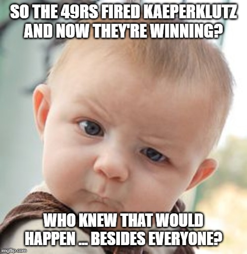 When the most obvious thing is true. | SO THE 49RS FIRED KAEPERKLUTZ AND NOW THEY'RE WINNING? WHO KNEW THAT WOULD HAPPEN ... BESIDES EVERYONE? | image tagged in memes,skeptical baby,colin kaepernick,retarded liberal protesters | made w/ Imgflip meme maker