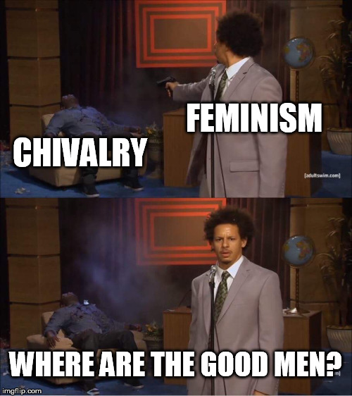 Who shot Hannibal | FEMINISM; CHIVALRY; WHERE ARE THE GOOD MEN? | image tagged in who shot hannibal | made w/ Imgflip meme maker