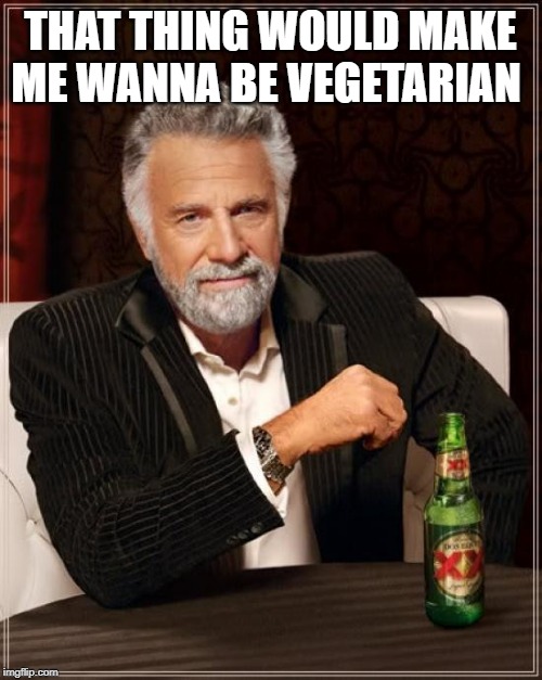 The Most Interesting Man In The World Meme | THAT THING WOULD MAKE ME WANNA BE VEGETARIAN | image tagged in memes,the most interesting man in the world | made w/ Imgflip meme maker