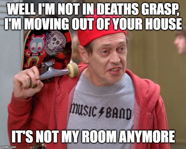 Steve Buscemi Fellow Kids | WELL I'M NOT IN DEATHS GRASP, I'M MOVING OUT OF YOUR HOUSE IT'S NOT MY ROOM ANYMORE | image tagged in steve buscemi fellow kids | made w/ Imgflip meme maker