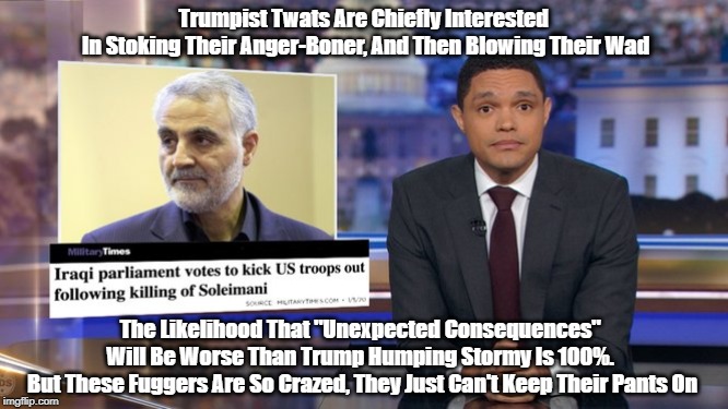 Trumpist Twats Are Chiefly Interested 
In Stoking Their Anger-Boner, And Then Blowing Their Wad The Likelihood That "Unexpected Consequences | made w/ Imgflip meme maker