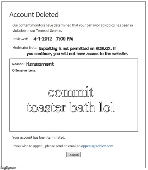 banned from ROBLOX | 4-1-2012; 7:00 PM; Exploiting is not permitted on ROBLOX. If you continue, you will not have access to the website. Harassment; commit toaster bath lol | image tagged in banned from roblox | made w/ Imgflip meme maker