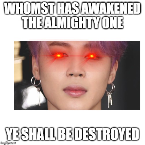 Blank Transparent Square Meme | WHOMST HAS AWAKENED THE ALMIGHTY ONE; YE SHALL BE DESTROYED | image tagged in memes,blank transparent square | made w/ Imgflip meme maker