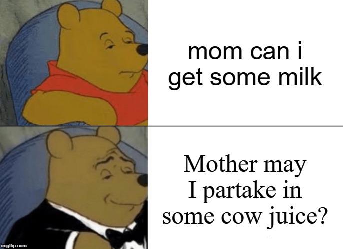 Tuxedo Winnie The Pooh Meme | mom can i get some milk; Mother may I partake in some cow juice? | image tagged in memes,tuxedo winnie the pooh | made w/ Imgflip meme maker