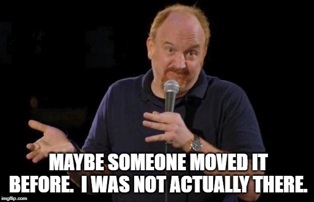 Louis ck but maybe | MAYBE SOMEONE MOVED IT BEFORE.  I WAS NOT ACTUALLY THERE. | image tagged in louis ck but maybe | made w/ Imgflip meme maker
