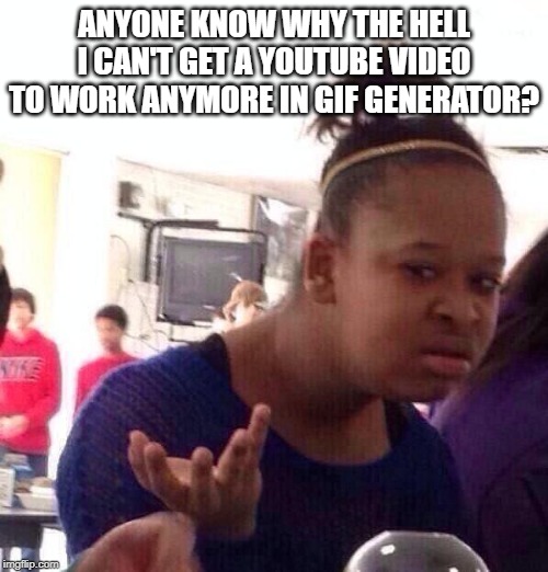Any Idea? | ANYONE KNOW WHY THE HELL I CAN'T GET A YOUTUBE VIDEO TO WORK ANYMORE IN GIF GENERATOR? | image tagged in memes,black girl wat | made w/ Imgflip meme maker