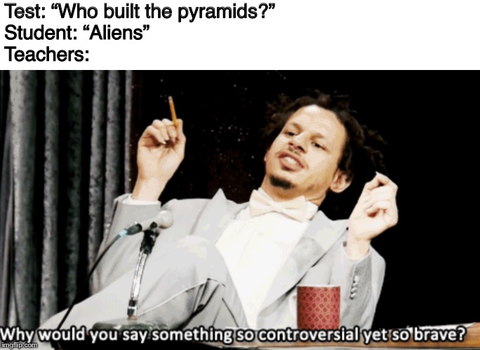 Test: “Who built the pyramids?”
Student: “Aliens”
Teachers: | made w/ Imgflip meme maker