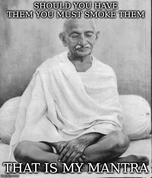 Gandhi meditation | SHOULD YOU HAVE THEM YOU MUST SMOKE THEM THAT IS MY MANTRA | image tagged in gandhi meditation | made w/ Imgflip meme maker