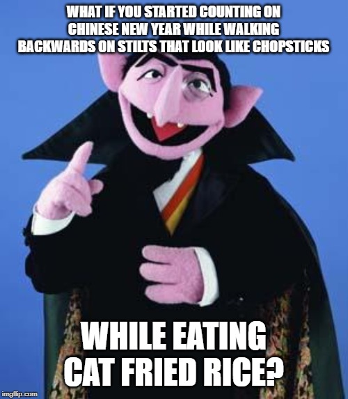 The Count | WHAT IF YOU STARTED COUNTING ON CHINESE NEW YEAR WHILE WALKING BACKWARDS ON STILTS THAT LOOK LIKE CHOPSTICKS WHILE EATING CAT FRIED RICE? | image tagged in the count | made w/ Imgflip meme maker