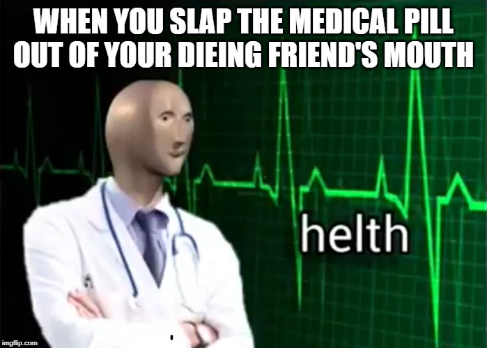 helth | WHEN YOU SLAP THE MEDICAL PILL OUT OF YOUR DIEING FRIEND'S MOUTH | image tagged in helth | made w/ Imgflip meme maker