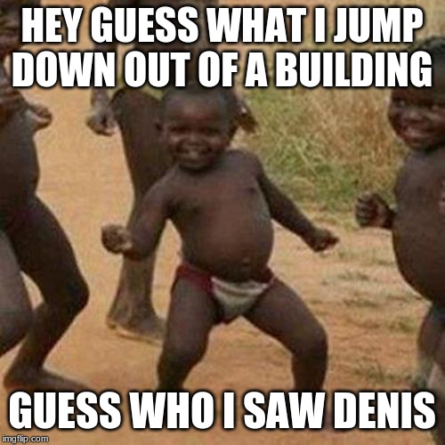 Third World Success Kid | HEY GUESS WHAT I JUMP DOWN OUT OF A BUILDING; GUESS WHO I SAW DENIS | image tagged in memes,third world success kid | made w/ Imgflip meme maker
