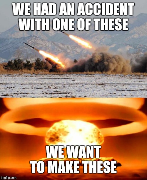 WE HAD AN ACCIDENT WITH ONE OF THESE; WE WANT TO MAKE THESE | image tagged in atomic bomb,missiles launched | made w/ Imgflip meme maker