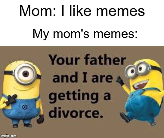 Mom: I like memes; My mom's memes: | image tagged in funny,memes,divorce,father,minions,mom | made w/ Imgflip meme maker