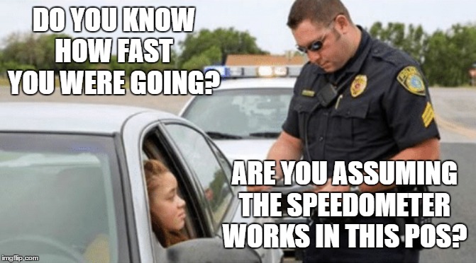 White cop pulling over black woman | DO YOU KNOW HOW FAST YOU WERE GOING? ARE YOU ASSUMING THE SPEEDOMETER WORKS IN THIS POS? | image tagged in white cop pulling over black woman | made w/ Imgflip meme maker