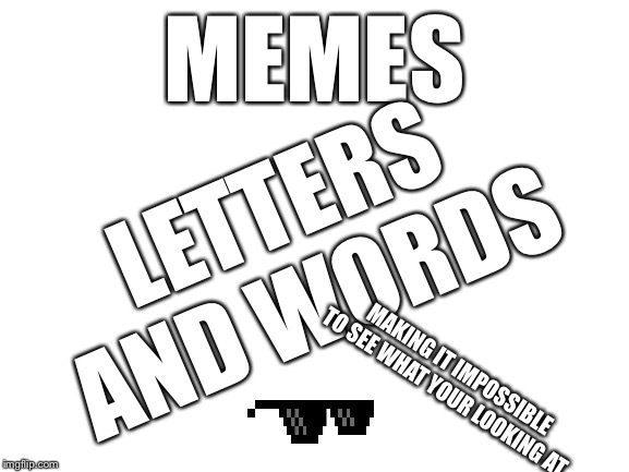 Blank White Template | MEMES LETTERS AND WORDS MAKING IT IMPOSSIBLE TO SEE WHAT YOUR LOOKING AT | image tagged in blank white template | made w/ Imgflip meme maker
