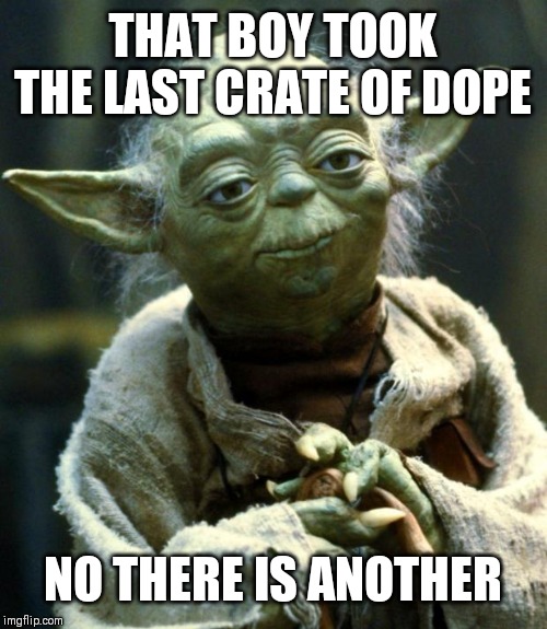 Star Wars Yoda | THAT BOY TOOK THE LAST CRATE OF DOPE; NO THERE IS ANOTHER | image tagged in memes,star wars yoda | made w/ Imgflip meme maker