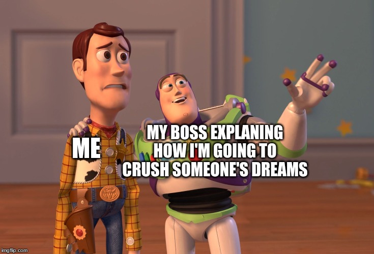 X, X Everywhere | MY BOSS EXPLANING HOW I'M GOING TO CRUSH SOMEONE'S DREAMS; ME | image tagged in memes,x x everywhere | made w/ Imgflip meme maker