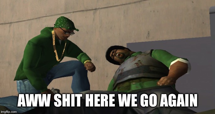 Big Smoke Die | AWW SHIT HERE WE GO AGAIN | image tagged in big smoke die | made w/ Imgflip meme maker