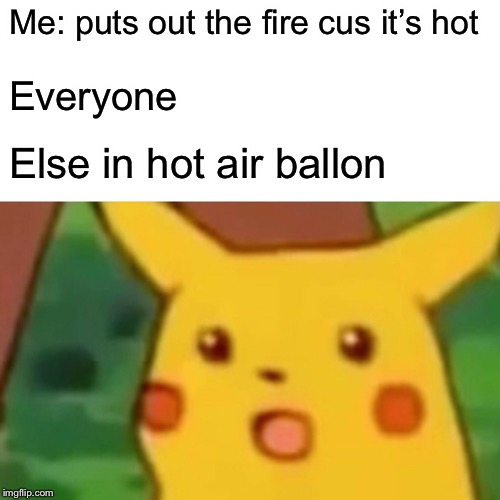 Surprised Pikachu | Me: puts out the fire cus it’s hot; Everyone; Else in hot air ballon | image tagged in memes,surprised pikachu | made w/ Imgflip meme maker