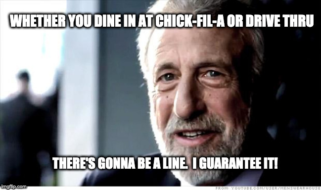 I Guarantee It |  WHETHER YOU DINE IN AT CHICK-FIL-A OR DRIVE THRU; THERE'S GONNA BE A LINE.  I GUARANTEE IT! | image tagged in memes,i guarantee it | made w/ Imgflip meme maker