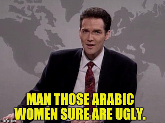 Norm MacDonald Weekend Update | MAN THOSE ARABIC WOMEN SURE ARE UGLY. | image tagged in norm macdonald weekend update | made w/ Imgflip meme maker