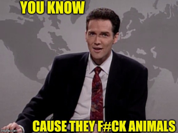 Norm MacDonald Weekend Update | YOU KNOW CAUSE THEY F#CK ANIMALS | image tagged in norm macdonald weekend update | made w/ Imgflip meme maker