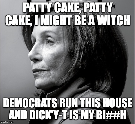 Pelosi the God | PATTY CAKE, PATTY CAKE, I MIGHT BE A WITCH; DEMOCRATS RUN THIS HOUSE
AND DICK'Y-T IS MY BI##H | image tagged in pelosi the god,fart,demotivationals,democrats,nancy pelosi,socially awkward penguin | made w/ Imgflip meme maker