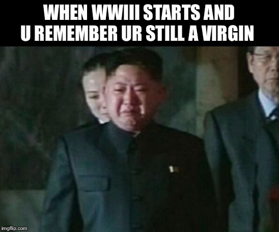 Kim Jong Un Sad Meme | WHEN WWIII STARTS AND U REMEMBER UR STILL A VIRGIN | image tagged in memes,kim jong un sad | made w/ Imgflip meme maker