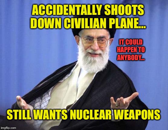 It could happen to anybody... | ACCIDENTALLY SHOOTS DOWN CIVILIAN PLANE... IT COULD HAPPEN TO ANYBODY... STILL WANTS NUCLEAR WEAPONS | image tagged in ayatollah,accidentally shot down plane,iran,nuclear | made w/ Imgflip meme maker