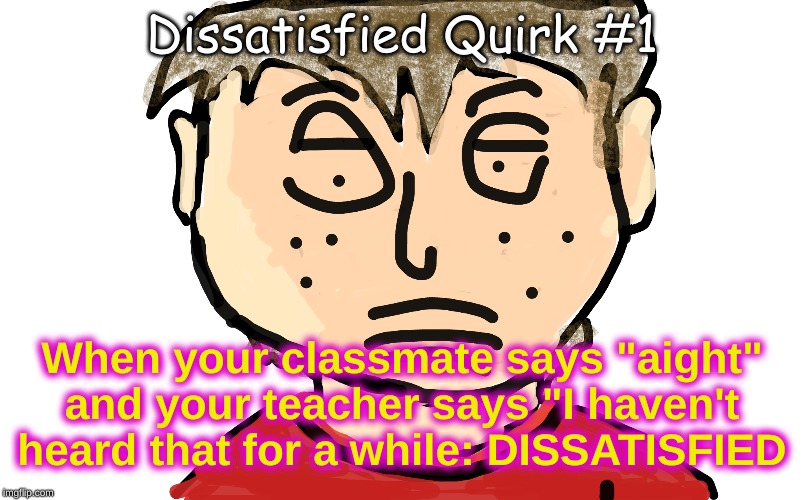 dissatisfied | Dissatisfied Quirk #1; When your classmate says "aight" and your teacher says "I haven't heard that for a while: DISSATISFIED | image tagged in dissatisfied | made w/ Imgflip meme maker
