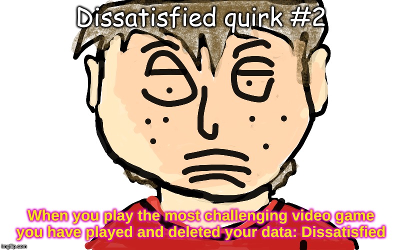 dissatisfied | Dissatisfied quirk #2; When you play the most challenging video game you have played and deleted your data: Dissatisfied | image tagged in dissatisfied | made w/ Imgflip meme maker