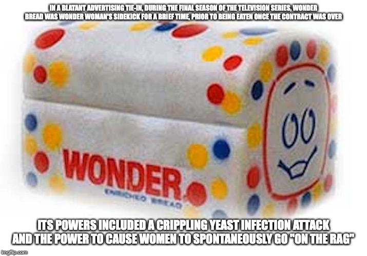 Wonder Bread | IN A BLATANT ADVERTISING TIE-IN, DURING THE FINAL SEASON OF THE TELEVISION SERIES, WONDER BREAD WAS WONDER WOMAN'S SIDEKICK FOR A BRIEF TIME, PRIOR TO BEING EATEN ONCE THE CONTRACT WAS OVER; ITS POWERS INCLUDED A CRIPPLING YEAST INFECTION ATTACK AND THE POWER TO CAUSE WOMEN TO SPONTANEOUSLY GO "ON THE RAG" | image tagged in wonder bread,wonder woman,memes | made w/ Imgflip meme maker