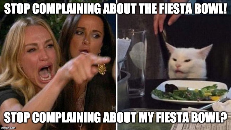 Woman yelling at white cat | STOP COMPLAINING ABOUT THE FIESTA BOWL! STOP COMPLAINING ABOUT MY FIESTA BOWL? | image tagged in woman yelling at white cat | made w/ Imgflip meme maker