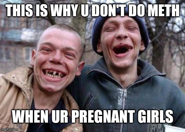 Ugly Twins Meme | THIS IS WHY U DON'T DO METH; WHEN UR PREGNANT GIRLS | image tagged in memes,ugly twins | made w/ Imgflip meme maker