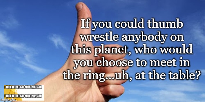 Thumb Wrestle Question | If you could thumb wrestle anybody on this planet, who would you choose to meet in the ring...uh, at the table? | image tagged in thumbs up | made w/ Imgflip meme maker
