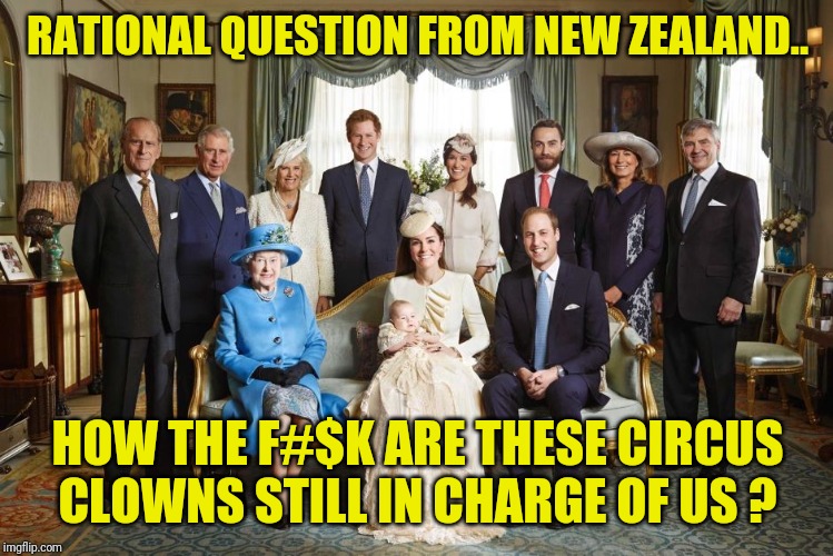 Our Heads of State - Only in New Zealand | RATIONAL QUESTION FROM NEW ZEALAND.. HOW THE F#$K ARE THESE CIRCUS CLOWNS STILL IN CHARGE OF US ? | image tagged in british royal family,grumpy cat,greta thunberg,donald trump,batman slapping robin,one does not simply | made w/ Imgflip meme maker