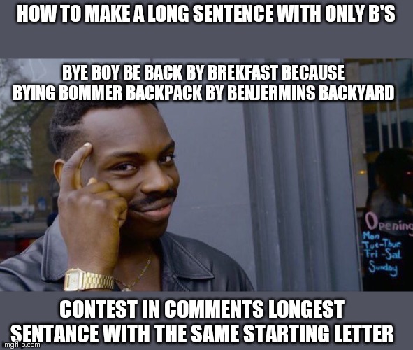 Roll Safe Think About It Meme |  HOW TO MAKE A LONG SENTENCE WITH ONLY B'S; BYE BOY BE BACK BY BREKFAST BECAUSE BYING BOMMER BACKPACK BY BENJERMINS BACKYARD; CONTEST IN COMMENTS LONGEST SENTANCE WITH THE SAME STARTING LETTER | image tagged in memes,roll safe think about it | made w/ Imgflip meme maker