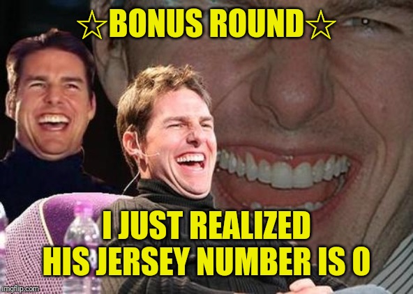 Tom Cruise laugh | ☆BONUS ROUND☆ I JUST REALIZED HIS JERSEY NUMBER IS 0 | image tagged in tom cruise laugh | made w/ Imgflip meme maker