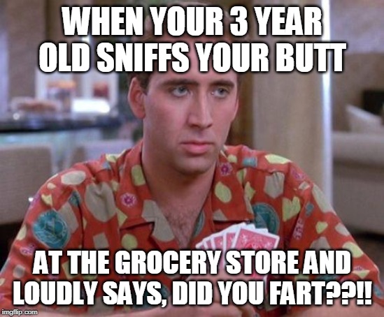 Nick Cage Poker Face | WHEN YOUR 3 YEAR OLD SNIFFS YOUR BUTT; AT THE GROCERY STORE AND LOUDLY SAYS, DID YOU FART??!! | image tagged in nick cage poker face | made w/ Imgflip meme maker