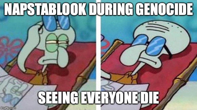 Squidward Don't Care | NAPSTABLOOK DURING GENOCIDE; SEEING EVERYONE DIE | image tagged in squidward don't care | made w/ Imgflip meme maker