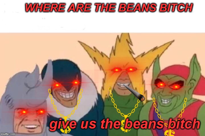 Me And The Boys Meme | WHERE ARE THE BEANS BITCH; give us the beans bitch | image tagged in memes,me and the boys | made w/ Imgflip meme maker