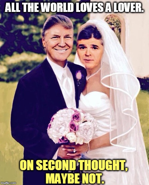A cute couple. And you know, they never fight. They agree on everything. | ALL THE WORLD LOVES A LOVER. ON SECOND THOUGHT, 
MAYBE NOT. | image tagged in trump and hannity a cute couple,trump,hannity,wedding,marriage,gay marriage | made w/ Imgflip meme maker