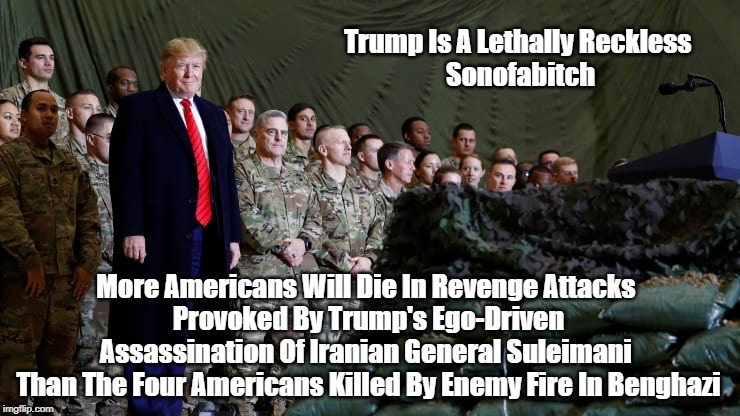 Trump Is A Lethally Reckless 
Sonofab**ch More Americans Will Die In Revenge Attacks 
Provoked By Trump's Ego-Driven Assassination Of Irania | made w/ Imgflip meme maker
