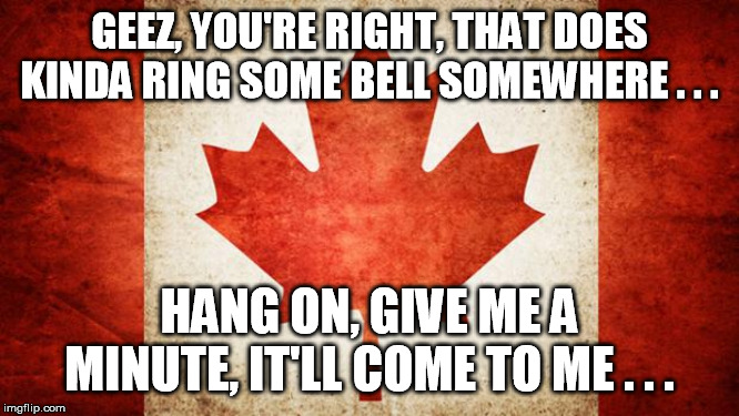 Canada | GEEZ, YOU'RE RIGHT, THAT DOES KINDA RING SOME BELL SOMEWHERE . . . HANG ON, GIVE ME A MINUTE, IT'LL COME TO ME . . . | image tagged in canada | made w/ Imgflip meme maker